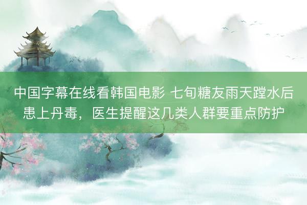 中国字幕在线看韩国电影 七旬糖友雨天蹚水后患上丹毒，医生提醒这几类人群要重点防护