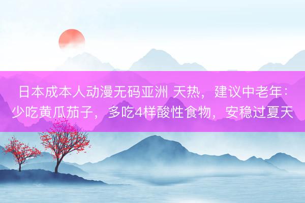 日本成本人动漫无码亚洲 天热，建议中老年：少吃黄瓜茄子，多吃4样酸性食物，安稳过夏天