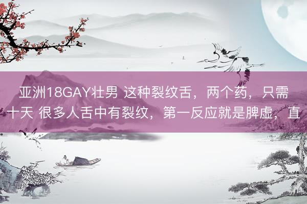 亚洲18GAY壮男 这种裂纹舌，两个药，只需十天 很多人舌中有裂纹，第一反应就是脾虚，直