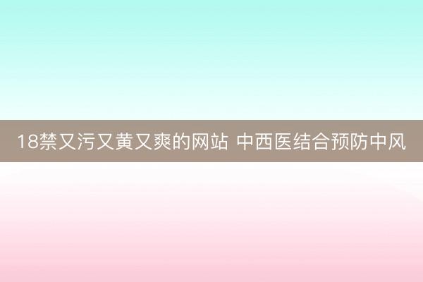 18禁又污又黄又爽的网站 中西医结合预防中风