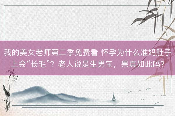 我的美女老师第二季免费看 怀孕为什么准妈肚子上会“长毛”？老人说是生男宝，果真如此吗？