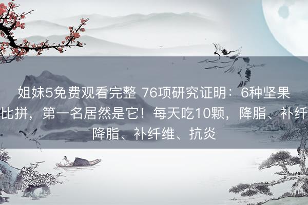 姐妹5免费观看完整 76项研究证明：6种坚果降血脂大比拼，第一名居然是它！每天吃10颗，降脂、补纤维、抗炎