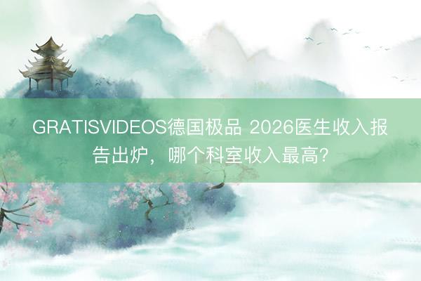 GRATISVIDEOS德国极品 2026医生收入报告出炉，哪个科室收入最高？