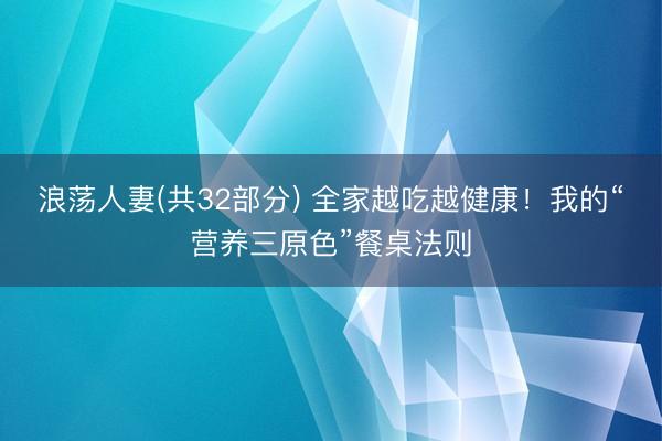 浪荡人妻(共32部分) 全家越吃越健康！我的“营养三原色”餐桌法则
