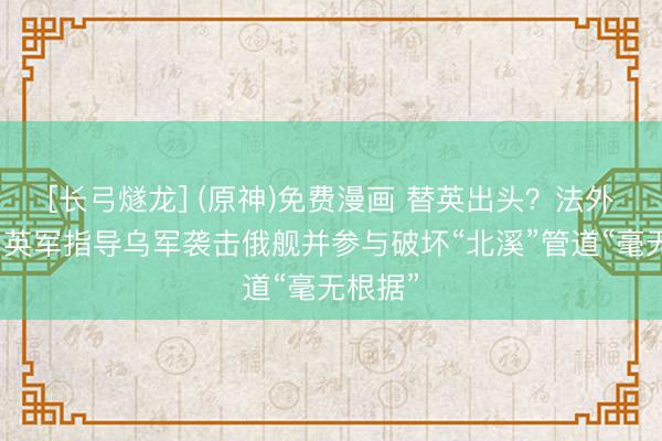[长弓燧龙] (原神)免费漫画 替英出头？法外交部：英军指导乌军袭击俄舰并参与破坏“北溪”管道“毫无根据”