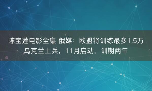 陈宝莲电影全集 俄媒：欧盟将训练最多1.5万乌克兰士兵，11月启动，训期两年
