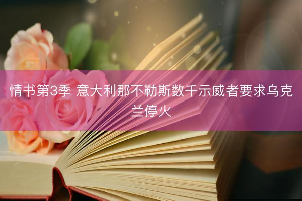 情书第3季 意大利那不勒斯数千示威者要求乌克兰停火