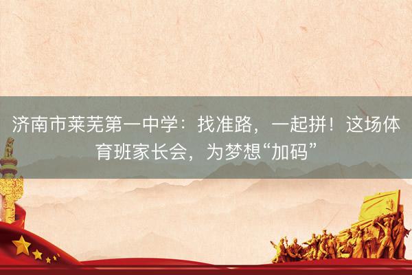 济南市莱芜第一中学：找准路，一起拼！这场体育班家长会，为梦想“加码”