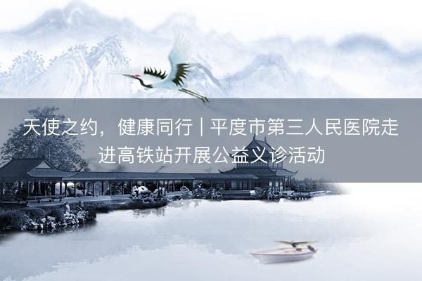 天使之约，健康同行 | 平度市第三人民医院走进高铁站开展公益义诊活动