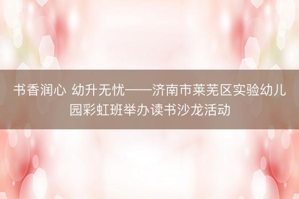 书香润心 幼升无忧——济南市莱芜区实验幼儿园彩虹班举办读书沙龙活动