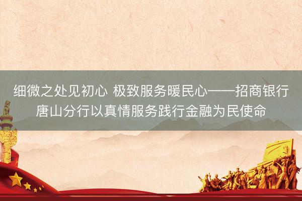 细微之处见初心 极致服务暖民心——招商银行唐山分行以真情服务践行金融为民使命