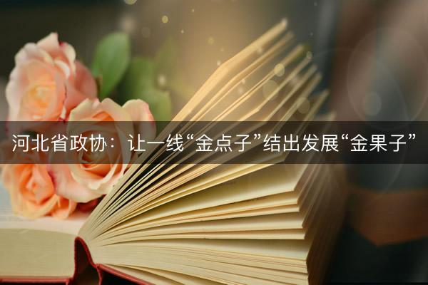 河北省政协：让一线“金点子”结出发展“金果子”