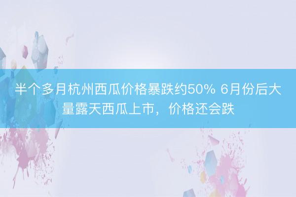 半个多月杭州西瓜价格暴跌约50% 6月份后大量露天西瓜上市，价格还会跌