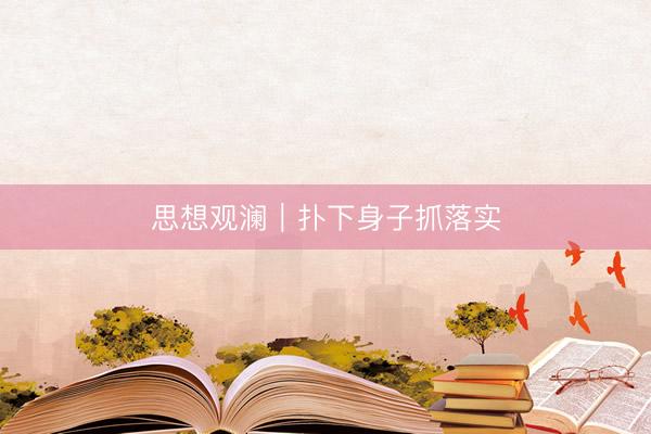 思想观澜｜扑下身子抓落实