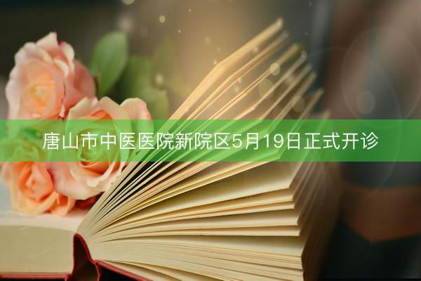 唐山市中医医院新院区5月19日正式开诊