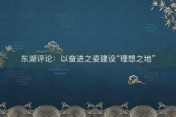 东湖评论：以奋进之姿建设“理想之地”