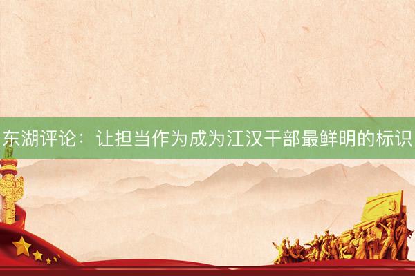 东湖评论：让担当作为成为江汉干部最鲜明的标识