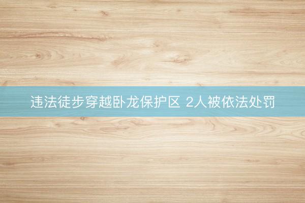 违法徒步穿越卧龙保护区 2人被依法处罚