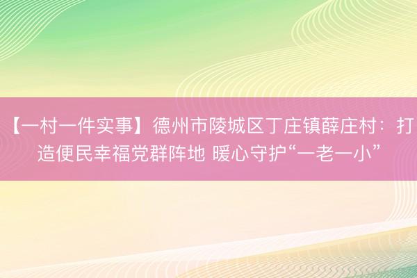 【一村一件实事】德州市陵城区丁庄镇薛庄村：打造便民幸福党群阵地 暖心守护“一老一小”