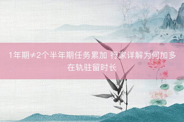 1年期≠2个半年期任务累加 行家详解为何加多在轨驻留时长