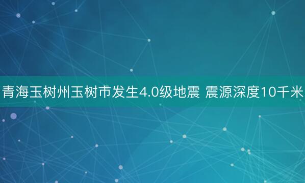 青海玉树州玉树市发生4.0级地震 震源深度10千米