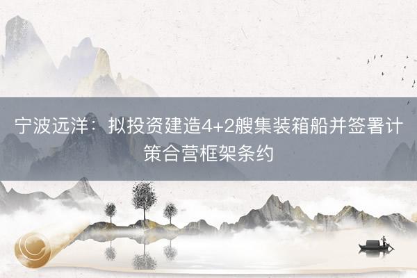 宁波远洋：拟投资建造4+2艘集装箱船并签署计策合营框架条约