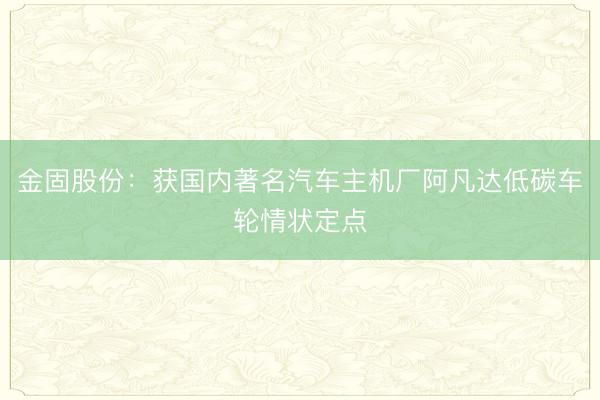 金固股份：获国内著名汽车主机厂阿凡达低碳车轮情状定点