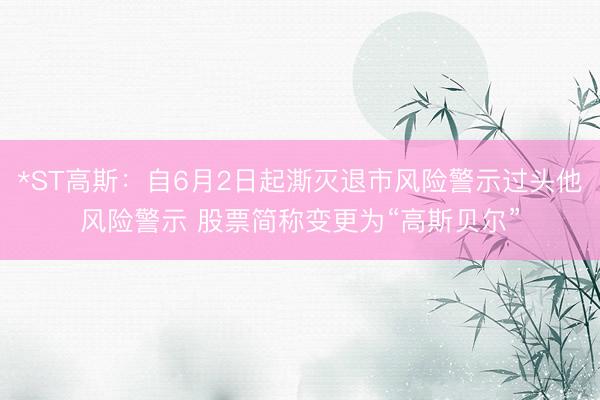 *ST高斯：自6月2日起澌灭退市风险警示过头他风险警示 股票简称变更为“高斯贝尔”
