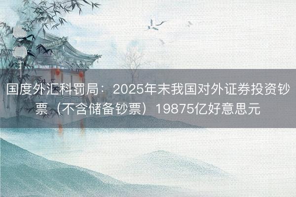 国度外汇科罚局：2025年末我国对外证券投资钞票（不含储备钞票）19875亿好意思元
