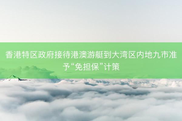 香港特区政府接待港澳游艇到大湾区内地九市准予“免担保”计策