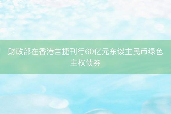 财政部在香港告捷刊行60亿元东谈主民币绿色主权债券