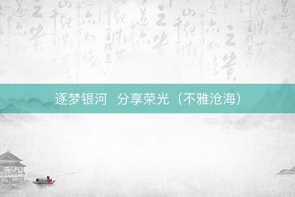 逐梦银河  分享荣光（不雅沧海）
