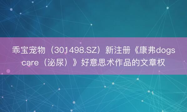 乖宝宠物（301498.SZ）新注册《康弗dogscare（泌尿）》好意思术作品的文章权