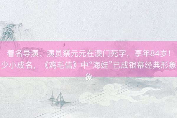 着名导演、演员蔡元元在澳门死字，享年84岁！少小成名，《鸡毛信》中“海娃”已成银幕经典形象