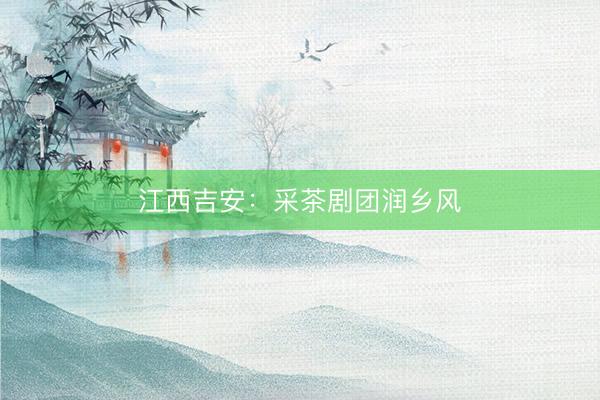 江西吉安：采茶剧团润乡风