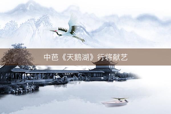 中芭《天鹅湖》行将献艺