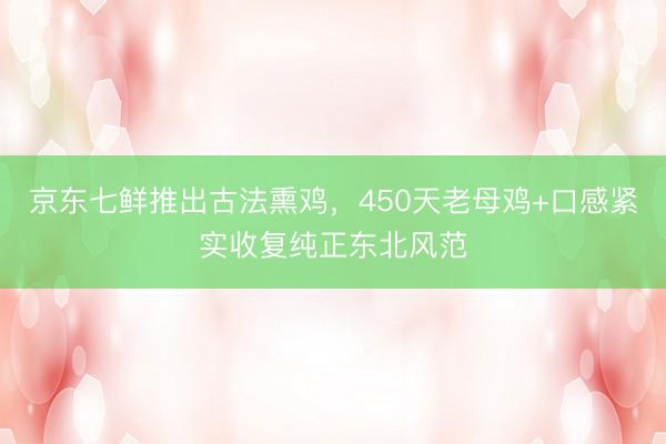京东七鲜推出古法熏鸡，450天老母鸡+口感紧实收复纯正东北风范