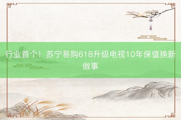 行业首个！苏宁易购618升级电视10年保值换新做事