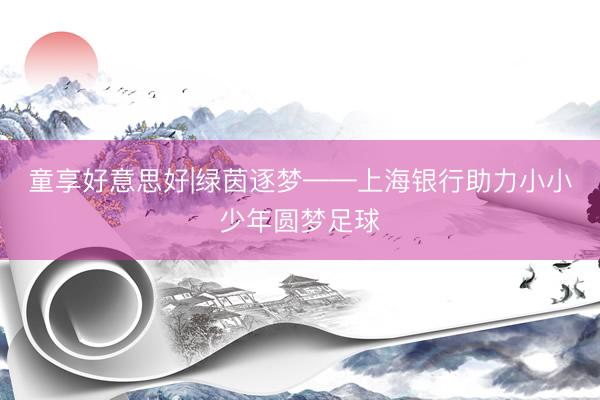 童享好意思好|绿茵逐梦——上海银行助力小小少年圆梦足球