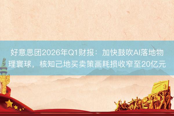 好意思团2026年Q1财报：加快鼓吹AI落地物理寰球，核知己地买卖策画耗损收窄至20亿元