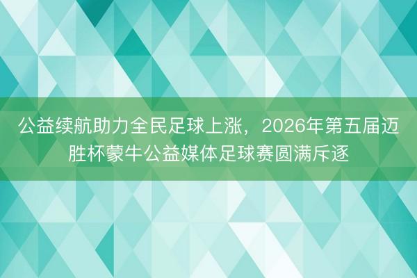 公益续航助力全民足球上涨，2026年第五届迈胜杯蒙牛公益媒体足球赛圆满斥逐