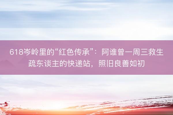 618岑岭里的“红色传承”：阿谁曾一周三救生疏东谈主的快递站，照旧良善如初