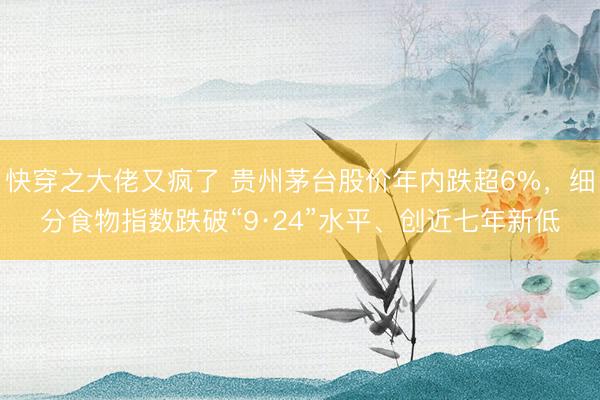 快穿之大佬又疯了 贵州茅台股价年内跌超6%，细分食物指数跌破“9·24”水平、创近七年新低