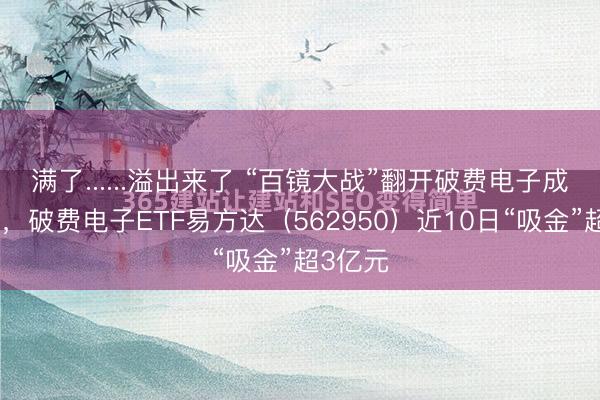 满了......溢出来了 “百镜大战”翻开破费电子成漫空间，破费电子ETF易方达（562950）近10日“吸金”超3亿元