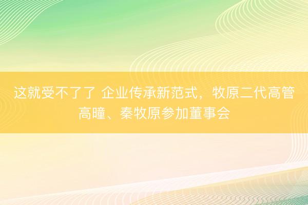 这就受不了了 企业传承新范式，牧原二代高管高曈、秦牧原参加董事会
