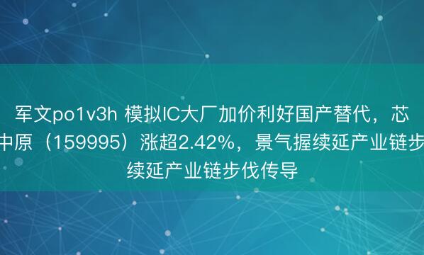 军文po1v3h 模拟IC大厂加价利好国产替代，芯片ETF中原（159995）涨超2.42%，景气握续延产业链步伐传导