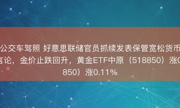 公交车驾照 好意思联储官员抓续发表保管宽松货币计谋言论，金价止跌回升，黄金ETF中原（518850）涨0.11%