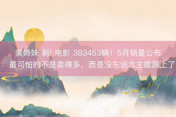 美姉妹 剥! 电影 383453辆！5月销量公布：最可怕的不是卖得多，而是没东说念主能跟上了