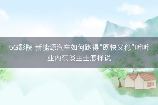 5G影院 新能源汽车如何跑得“既快又稳”听听业内东谈主士怎样说