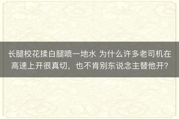 长腿校花揉白腿喷一地水 为什么许多老司机在高速上开很真切，也不肯别东说念主替他开？